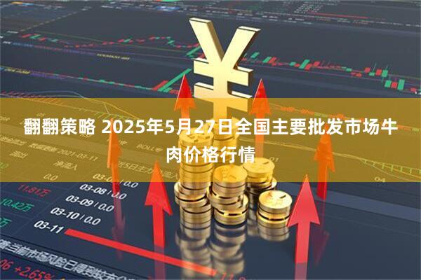翻翻策略 2025年5月27日全国主要批发市场牛肉价格行情