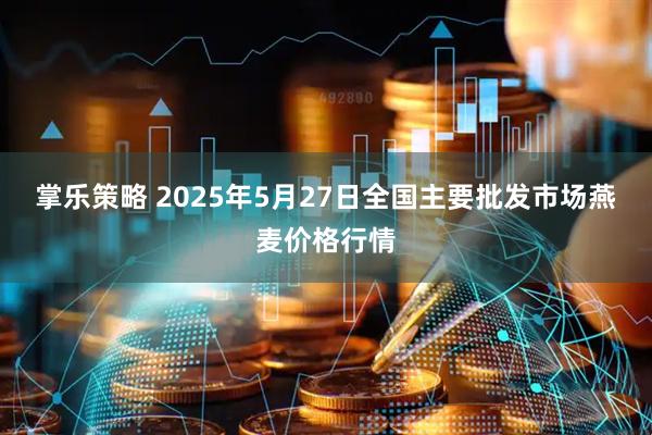 掌乐策略 2025年5月27日全国主要批发市场燕麦价格行情