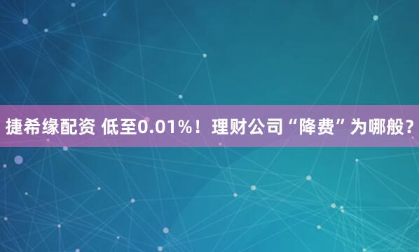 捷希缘配资 低至0.01%！理财公司“降费”为哪般？