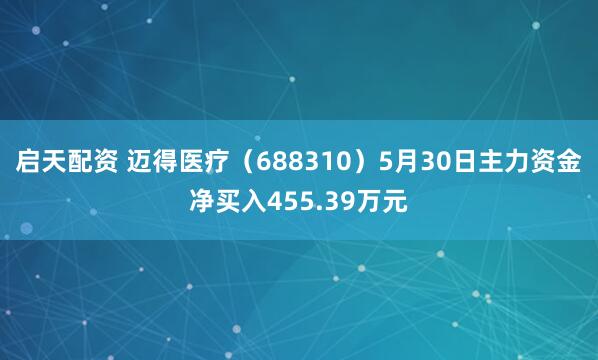 启天配资 迈得医疗（688310）5月30日主力资金净买入455.39万元