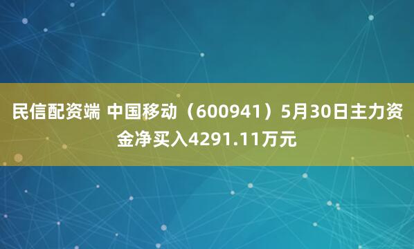 民信配资端 中国移动（600941）5月30日主力资金净买入4291.11万元