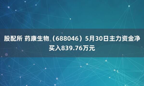 股配所 药康生物（688046）5月30日主力资金净买入839.76万元