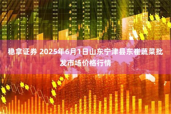 稳拿证券 2025年6月1日山东宁津县东崔蔬菜批发市场价格行情