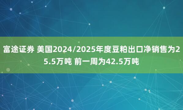 富途证券 美国2024/2025年度豆粕出口净销售为25.5万吨 前一周为42.5万吨