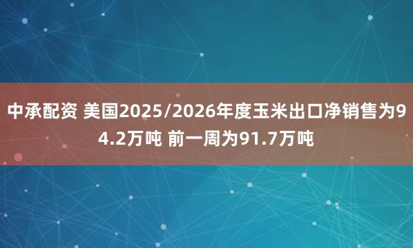 中承配资 美国2025/2026年度玉米出口净销售为94.2万吨 前一周为91.7万吨