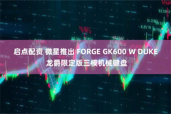 启点配资 微星推出 FORGE GK600 W DUKE 龙爵限定版三模机械键盘