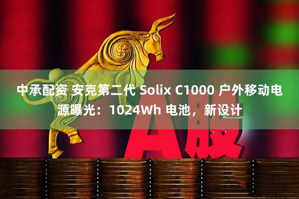 中承配资 安克第二代 Solix C1000 户外移动电源曝光：1024Wh 电池，新设计