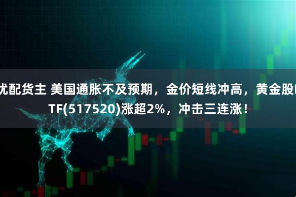 优配货主 美国通胀不及预期，金价短线冲高，黄金股ETF(517520)涨超2%，冲击三连涨！