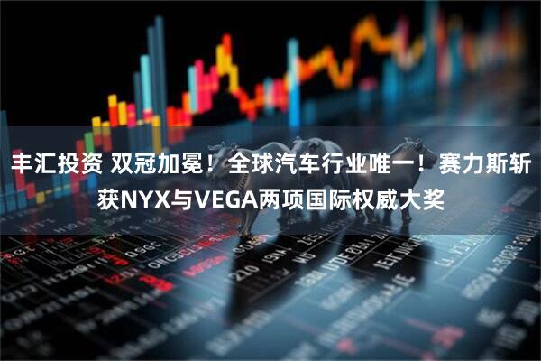 丰汇投资 双冠加冕！全球汽车行业唯一！赛力斯斩获NYX与VEGA两项国际权威大奖