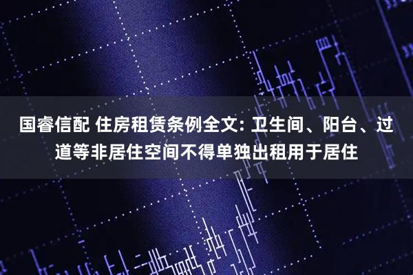 国睿信配 住房租赁条例全文: 卫生间、阳台、过道等非居住空间不得单独出租用于居住