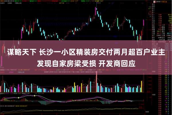 谋略天下 长沙一小区精装房交付两月超百户业主发现自家房梁受损 开发商回应