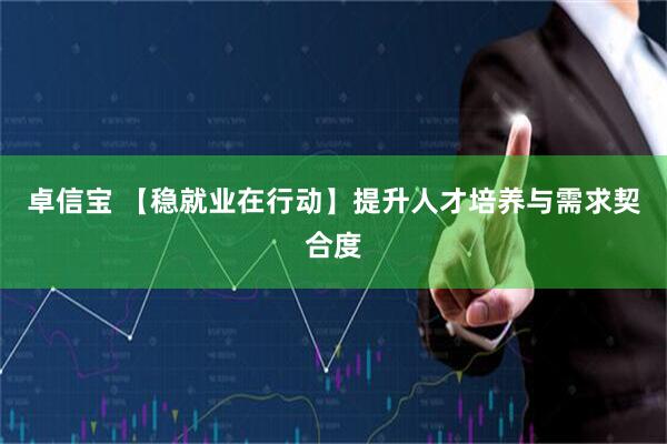 卓信宝 【稳就业在行动】提升人才培养与需求契合度