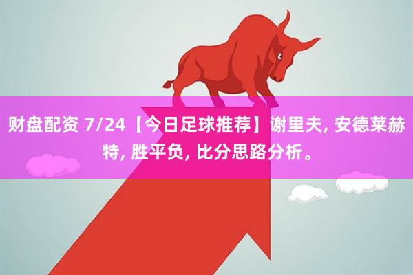 财盘配资 7/24【今日足球推荐】谢里夫, 安德莱赫特, 胜平负, 比分思路分析。