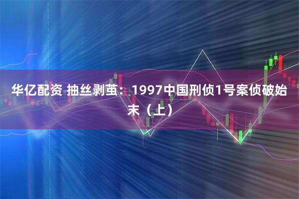 华亿配资 抽丝剥茧：1997中国刑侦1号案侦破始末（上）