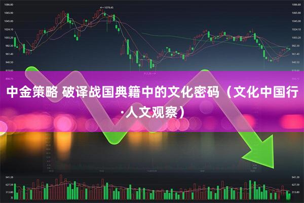 中金策略 破译战国典籍中的文化密码（文化中国行·人文观察）