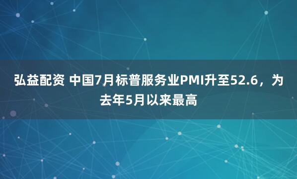 弘益配资 中国7月标普服务业PMI升至52.6，为去年5月以来最高
