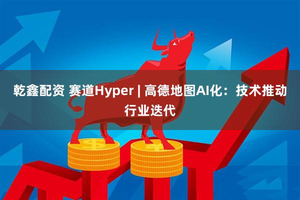 乾鑫配资 赛道Hyper | 高德地图AI化：技术推动行业迭代