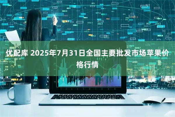 优配库 2025年7月31日全国主要批发市场苹果价格行情