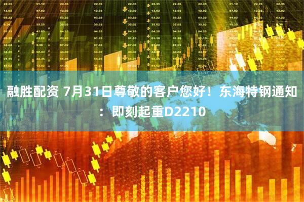 融胜配资 7月31日尊敬的客户您好！东海特钢通知：即刻起重D2210