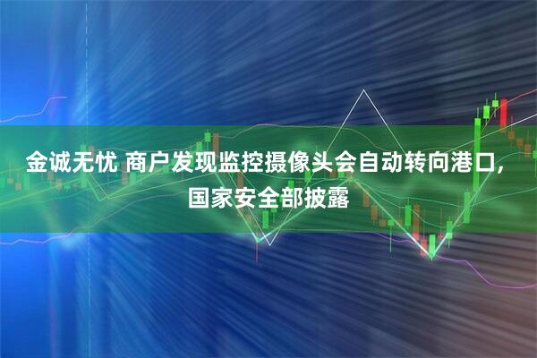 金诚无忧 商户发现监控摄像头会自动转向港口, 国家安全部披露