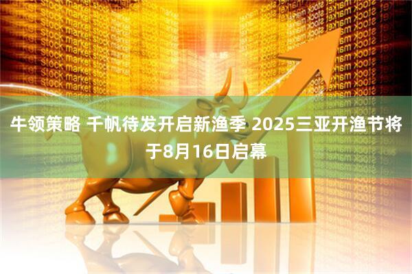 牛领策略 千帆待发开启新渔季 2025三亚开渔节将于8月16日启幕