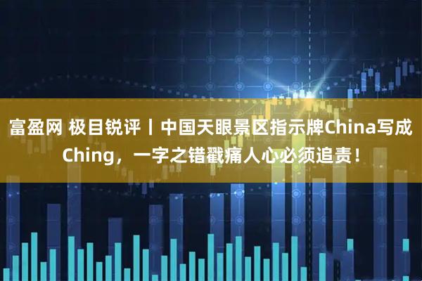 富盈网 极目锐评丨中国天眼景区指示牌China写成Ching，一字之错戳痛人心必须追责！