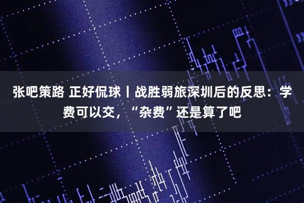 张吧策路 正好侃球丨战胜弱旅深圳后的反思：学费可以交，“杂费”还是算了吧