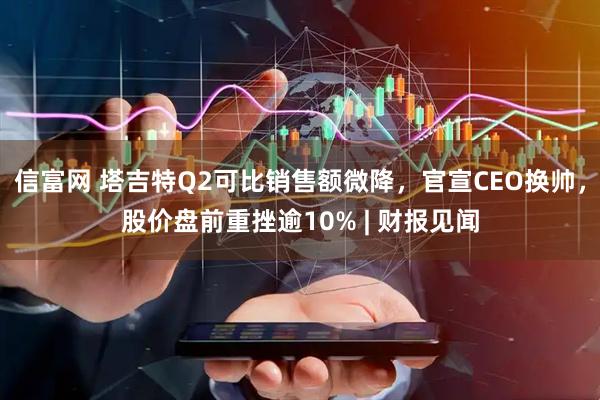 信富网 塔吉特Q2可比销售额微降，官宣CEO换帅，股价盘前重挫逾10% | 财报见闻