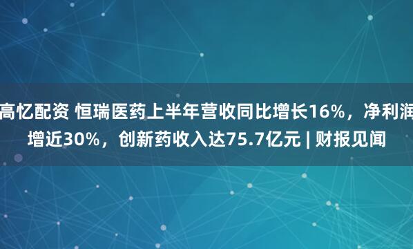 高忆配资 恒瑞医药上半年营收同比增长16%，净利润增近30%，创新药收入达75.7亿元 | 财报见闻