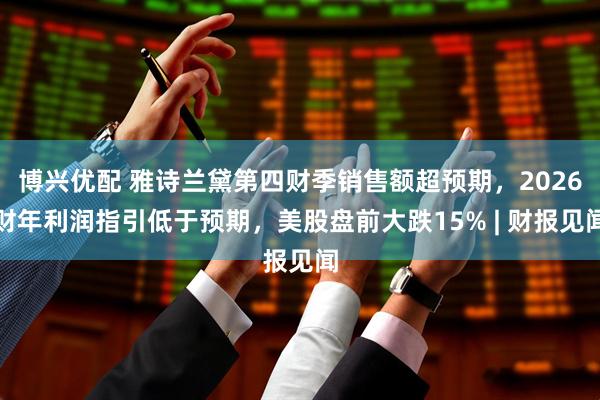 博兴优配 雅诗兰黛第四财季销售额超预期，2026财年利润指引低于预期，美股盘前大跌15% | 财报见闻