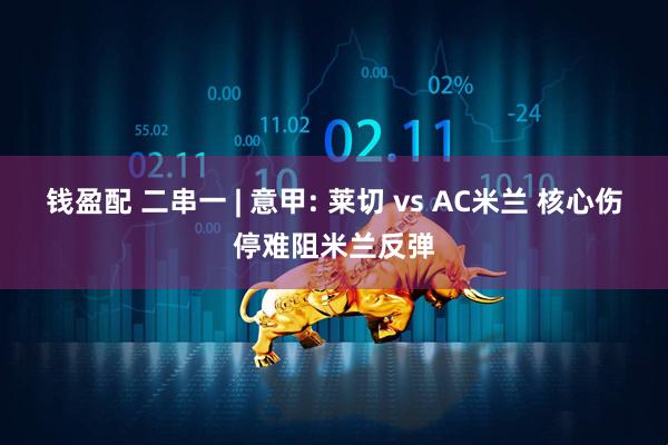 钱盈配 二串一 | 意甲: 莱切 vs AC米兰 核心伤停难阻米兰反弹