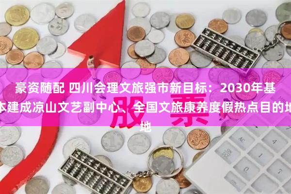 豪资随配 四川会理文旅强市新目标：2030年基本建成凉山文艺副中心、全国文旅康养度假热点目的地