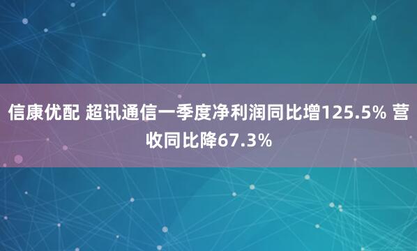 信康优配 超讯通信一季度净利润同比增125.5% 营收同比降67.3%
