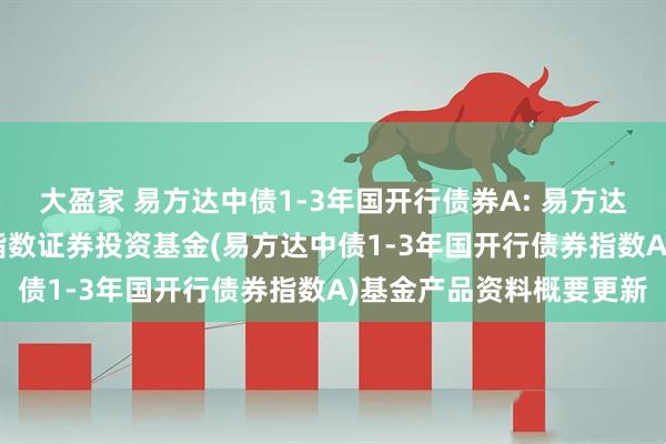 大盈家 易方达中债1-3年国开行债券A: 易方达中债1-3年国开行债券指数证券投资基金(易方达中债1-3年国开行债券指数A)基金产品资料概要更新
