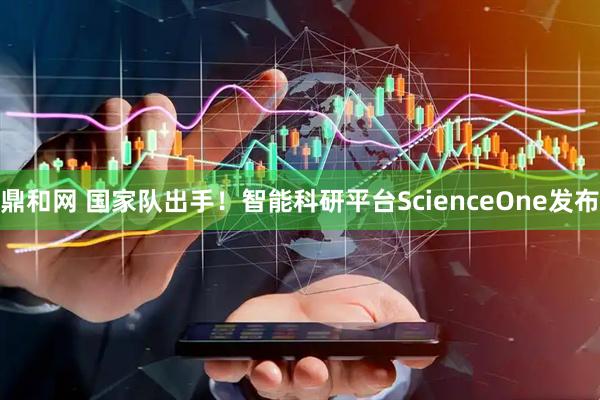 鼎和网 国家队出手！智能科研平台ScienceOne发布