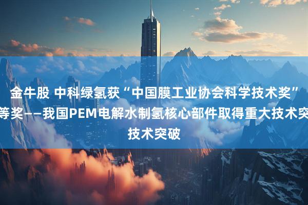 金牛股 中科绿氢获“中国膜工业协会科学技术奖”一等奖——我国PEM电解水制氢核心部件取得重大技术突破