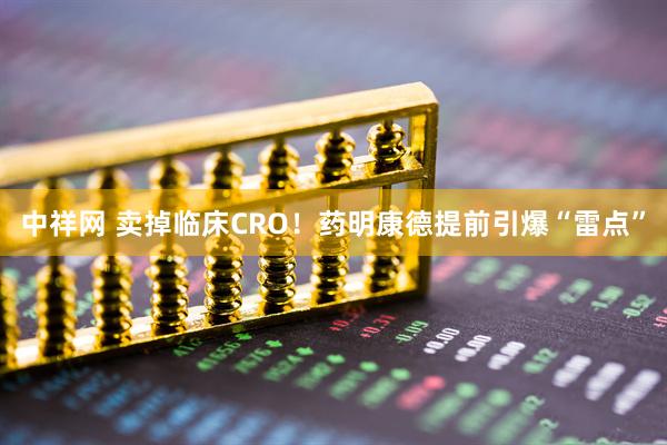 中祥网 卖掉临床CRO！药明康德提前引爆“雷点”