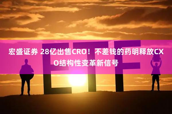 宏盛证券 28亿出售CRO！不差钱的药明释放CXO结构性变革新信号