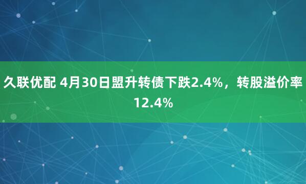 久联优配 4月30日盟升转债下跌2.4%，转股溢价率12.4%